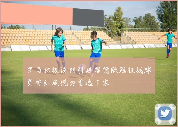 罗马积极谈判引进雷德欧冠征战球员将红狼视为首选下家