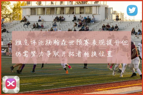 雅虎评论杨瀚森世预赛表现提升但仍需努力争取开拓者轮换位置