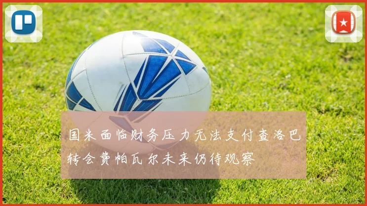 国米面临财务压力无法支付查洛巴转会费帕瓦尔未来仍待观察