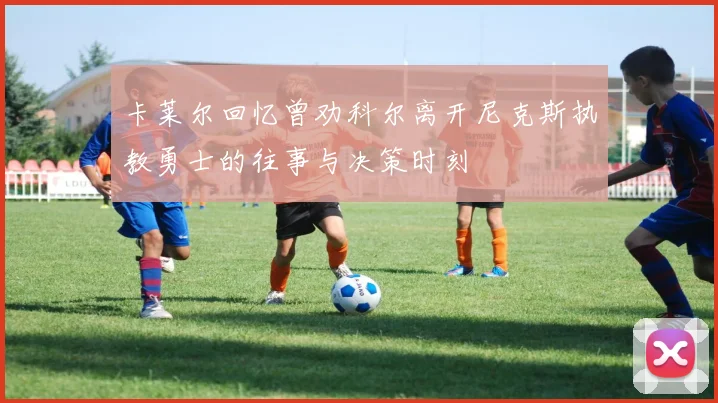 卡莱尔回忆曾劝科尔离开尼克斯执教勇士的往事与决策时刻