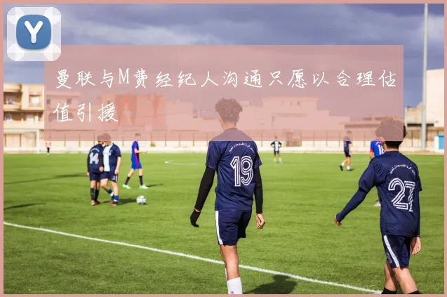 曼联与M费经纪人沟通只愿以合理估值引援