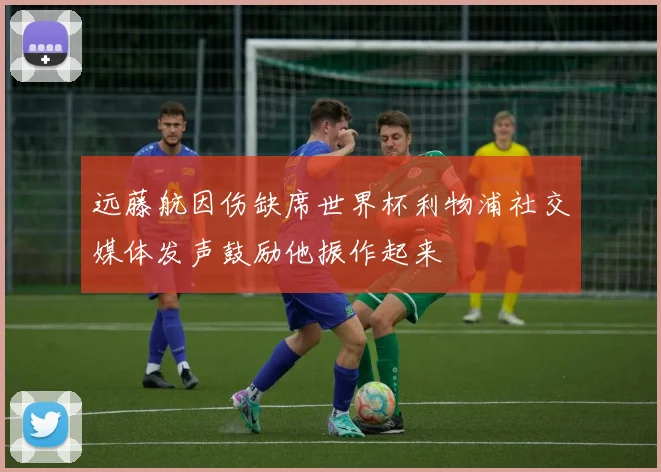 远藤航因伤缺席世界杯利物浦社交媒体发声鼓励他振作起来