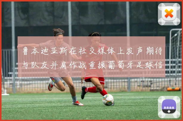 鲁本迪亚斯在社交媒体上发声期待与队友并肩作战重振葡萄牙足球信心