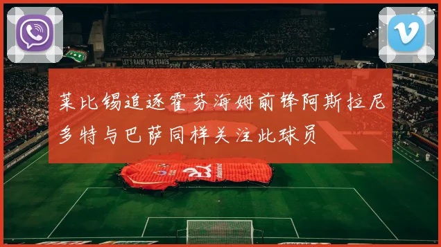 莱比锡追逐霍芬海姆前锋阿斯拉尼多特与巴萨同样关注此球员
