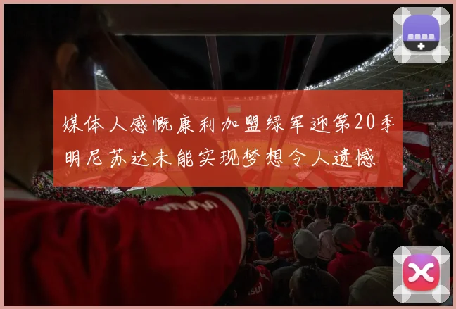 媒体人感慨康利加盟绿军迎第20季明尼苏达未能实现梦想令人遗憾