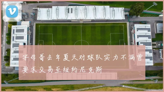 字母哥去年夏天对球队实力不满曾要求交易至纽约尼克斯