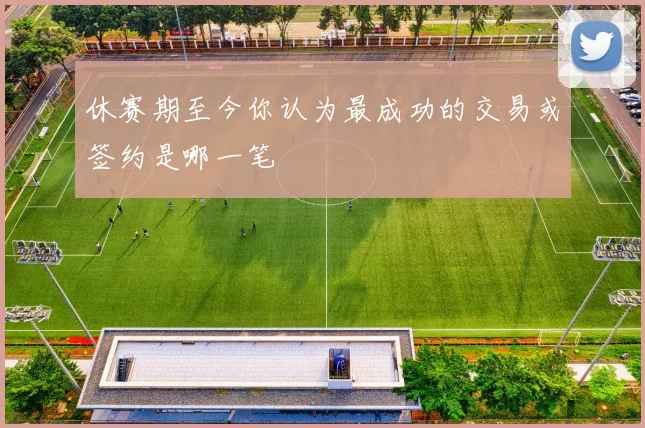 休赛期至今你认为最成功的交易或签约是哪一笔