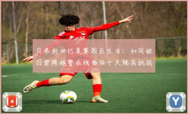 贝弗利回忆复赛园区生活：如同被囚禁跨越警戒线面临十天隔离挑战
