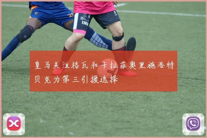皇马关注格瓦和卡拉菲奥里施洛特贝克为第三引援选择