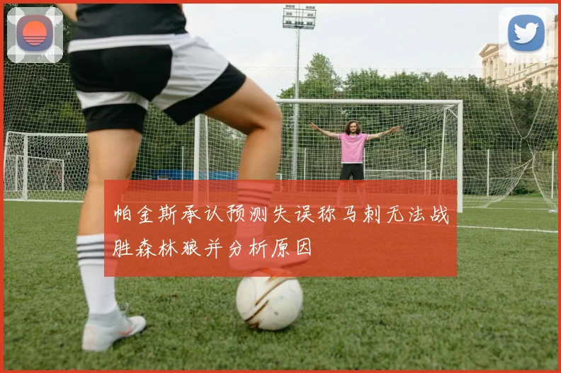 帕金斯承认预测失误称马刺无法战胜森林狼并分析原因