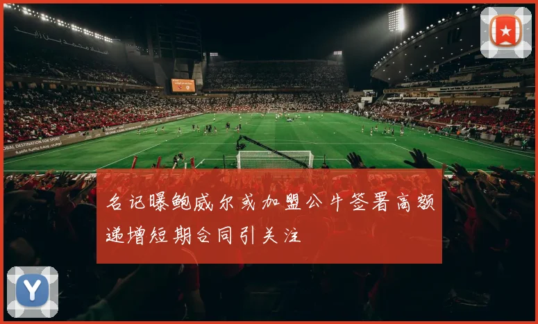 名记曝鲍威尔或加盟公牛签署高额递增短期合同引关注