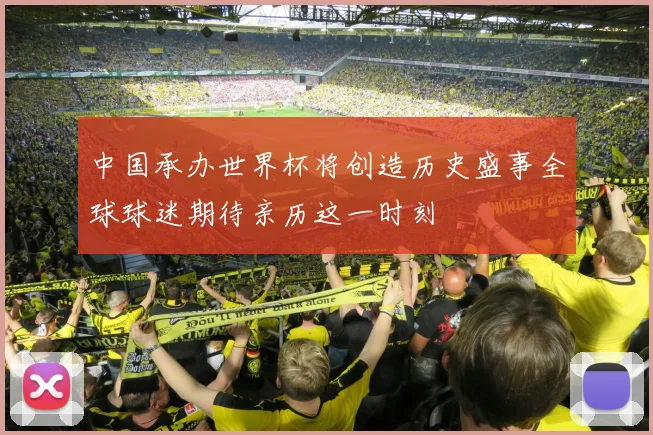 中国承办世界杯将创造历史盛事全球球迷期待亲历这一时刻