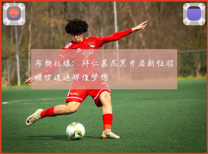 布朗社媒：拜仁慕尼黑开启新征程继续追逐辉煌梦想