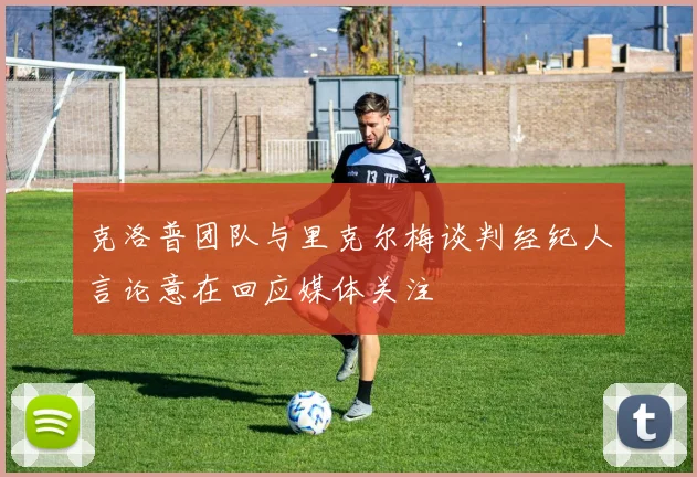 克洛普团队与里克尔梅谈判经纪人言论意在回应媒体关注