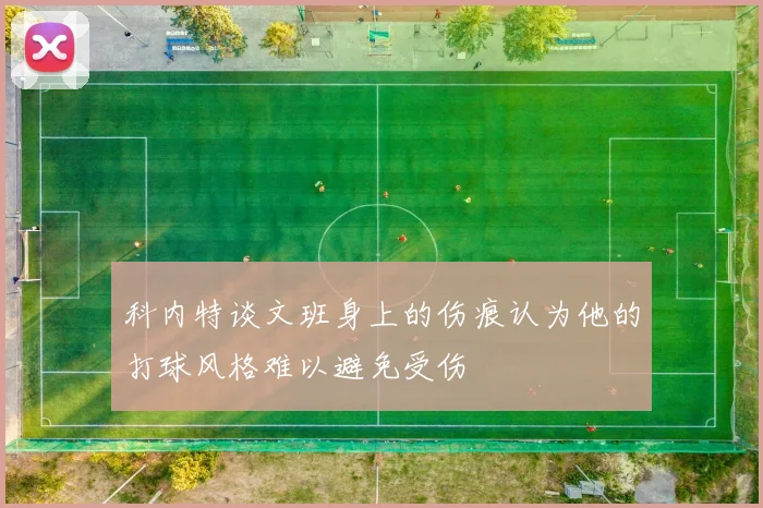 科内特谈文班身上的伤痕认为他的打球风格难以避免受伤