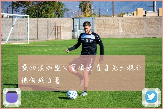桑顿谈加盟火箭感受直言无州税让他倍感惊喜