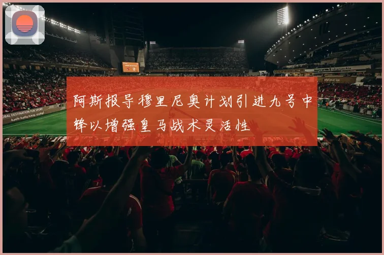 阿斯报导穆里尼奥计划引进九号中锋以增强皇马战术灵活性