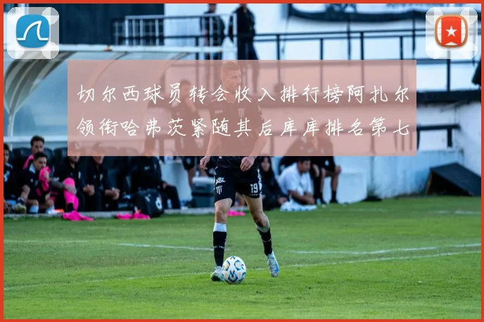 切尔西球员转会收入排行榜阿扎尔领衔哈弗茨紧随其后库库排名第七