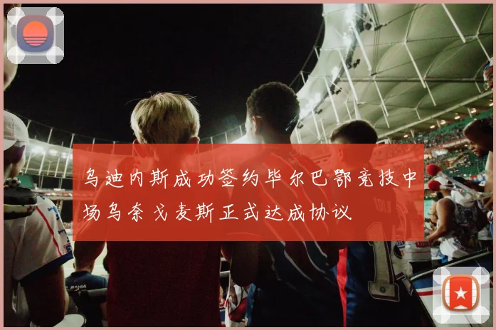 乌迪内斯成功签约毕尔巴鄂竞技中场乌奈戈麦斯正式达成协议