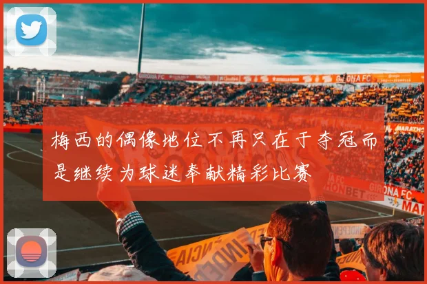 梅西的偶像地位不再只在于夺冠而是继续为球迷奉献精彩比赛