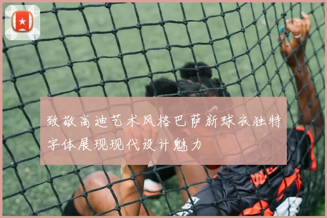 致敬高迪艺术风格巴萨新球衣独特字体展现现代设计魅力
