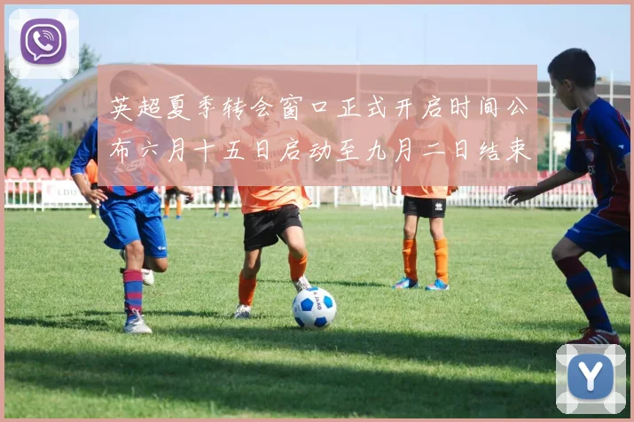 英超夏季转会窗口正式开启时间公布六月十五日启动至九月二日结束