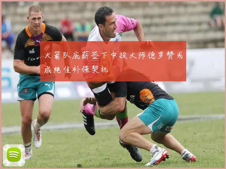 火箭队底薪签下中投大师德罗赞或成绝佳补强契机