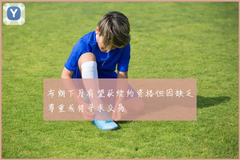 布朗下月有望获续约资格但因缺乏尊重或将寻求交易