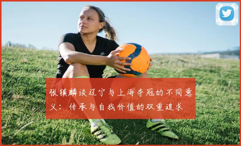 张镇麟谈辽宁与上海夺冠的不同意义：传承与自我价值的双重追求