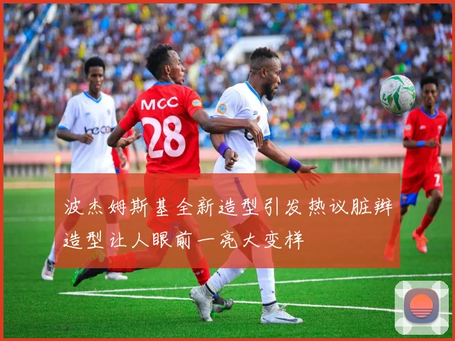 波杰姆斯基全新造型引发热议脏辫造型让人眼前一亮大变样