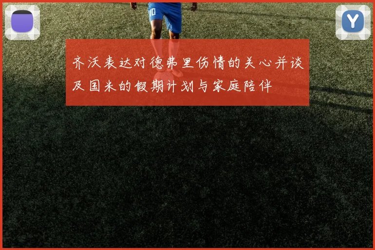 齐沃表达对德弗里伤情的关心并谈及国米的假期计划与家庭陪伴