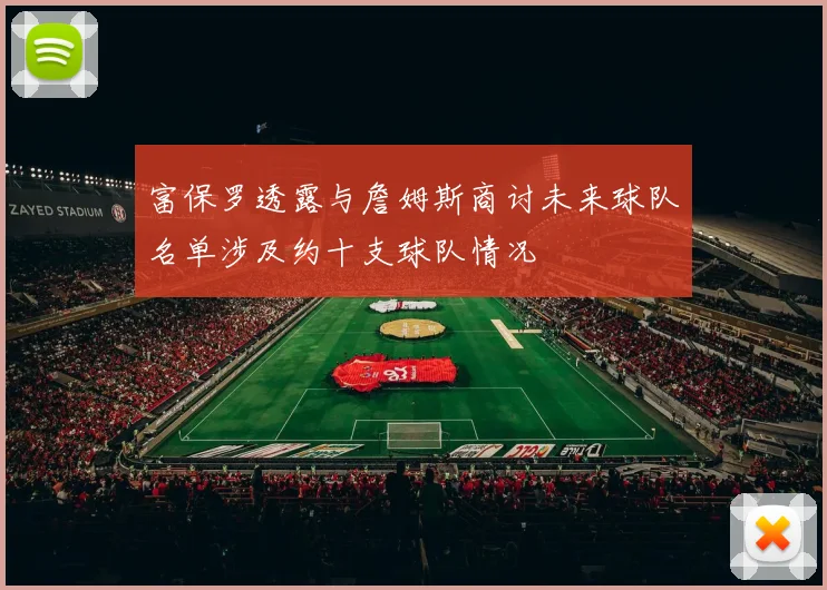 富保罗透露与詹姆斯商讨未来球队名单涉及约十支球队情况