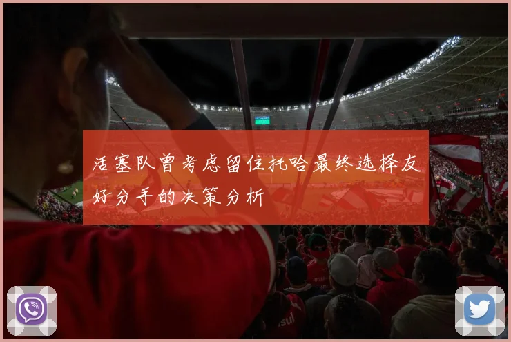 活塞队曾考虑留住托哈最终选择友好分手的决策分析