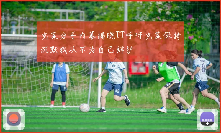 克莱分手内幕揭晓TT呼吁克莱保持沉默我从不为自己辩护