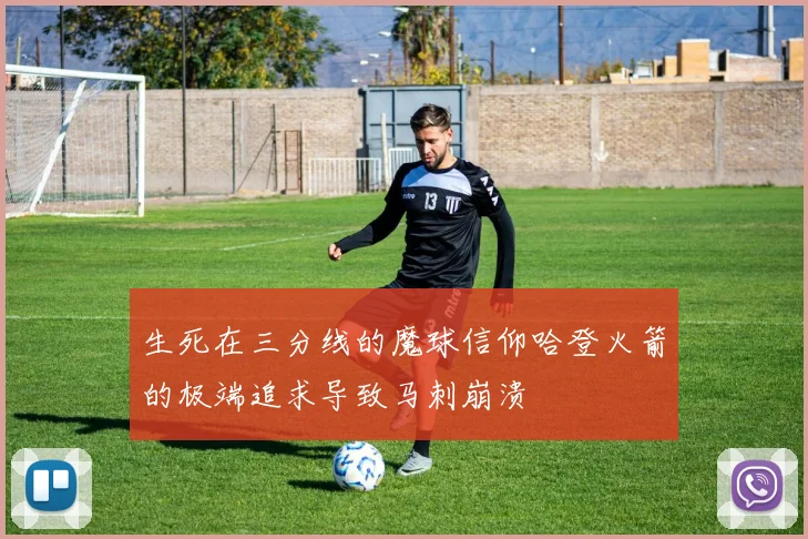 生死在三分线的魔球信仰哈登火箭的极端追求导致马刺崩溃
